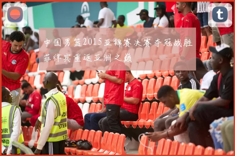 中国男篮2015亚锦赛决赛夺冠战胜菲律宾重返亚洲之巅