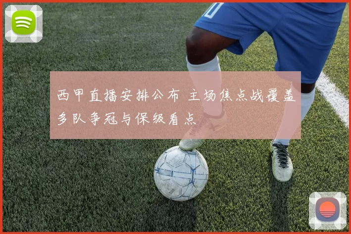 西甲直播安排公布 主场焦点战覆盖多队争冠与保级看点