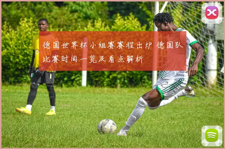 德国世界杯小组赛赛程出炉 德国队比赛时间一览及看点解析