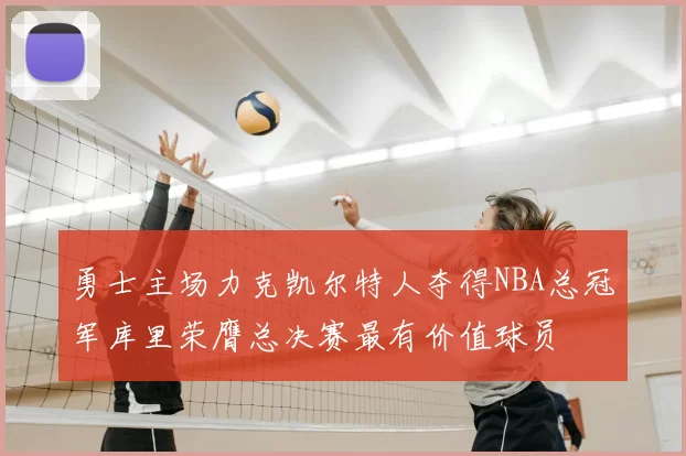 勇士主场力克凯尔特人夺得NBA总冠军库里荣膺总决赛最有价值球员