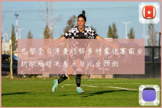 巴黎圣日耳曼对阵多特蒙德赛前分析欧冠对决看点与比分预测