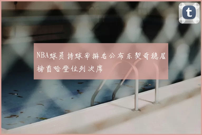 NBA球员持球率排名公布东契奇稳居榜首哈登位列次席