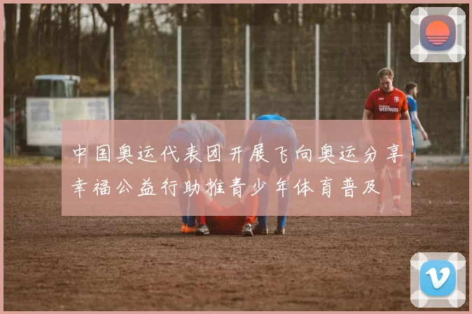 中国奥运代表团开展飞向奥运分享幸福公益行助推青少年体育普及