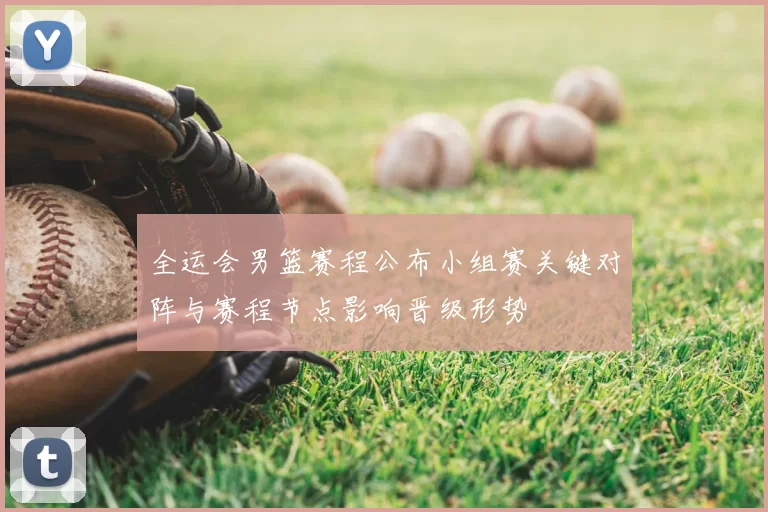 全运会男篮赛程公布小组赛关键对阵与赛程节点影响晋级形势