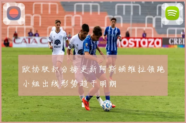 欧协联积分榜更新阿斯顿维拉领跑小组出线形势趋于明朗