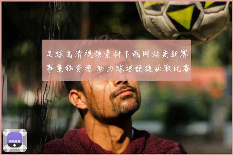 足球高清视频素材下载网站更新赛事集锦资源 助力球迷便捷获取比赛回放