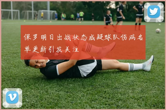 保罗明日出战状态成疑球队伤病名单更新引发关注