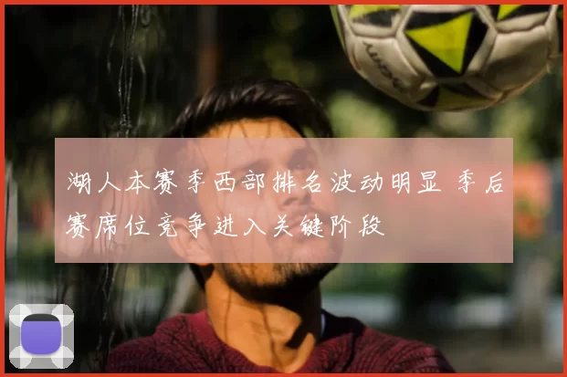 湖人本赛季西部排名波动明显 季后赛席位竞争进入关键阶段