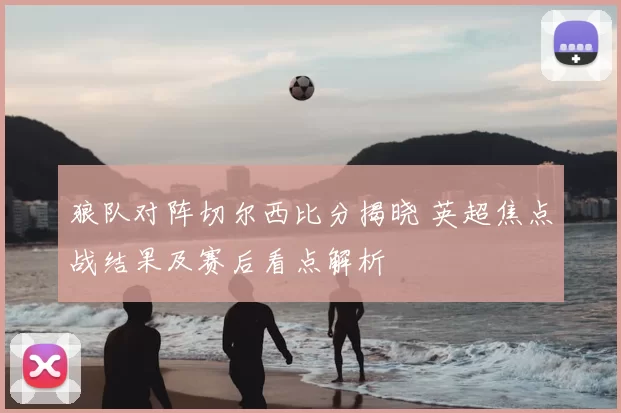 狼队对阵切尔西比分揭晓 英超焦点战结果及赛后看点解析