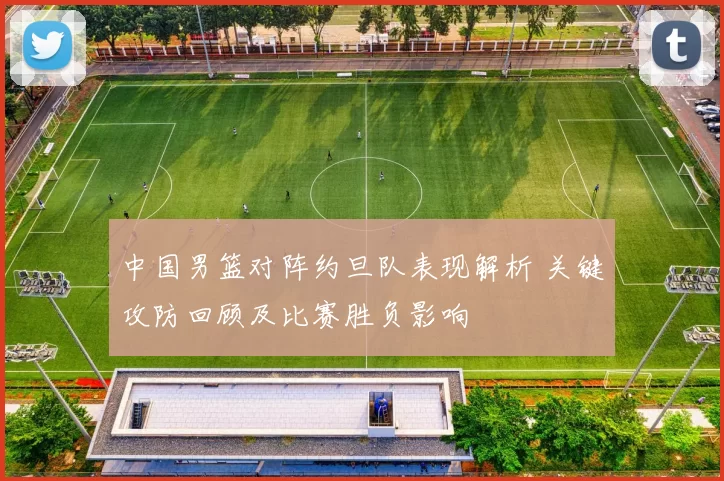 中国男篮对阵约旦队表现解析 关键攻防回顾及比赛胜负影响