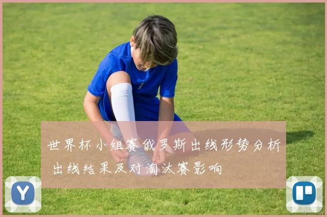 世界杯小组赛俄罗斯出线形势分析 出线结果及对淘汰赛影响
