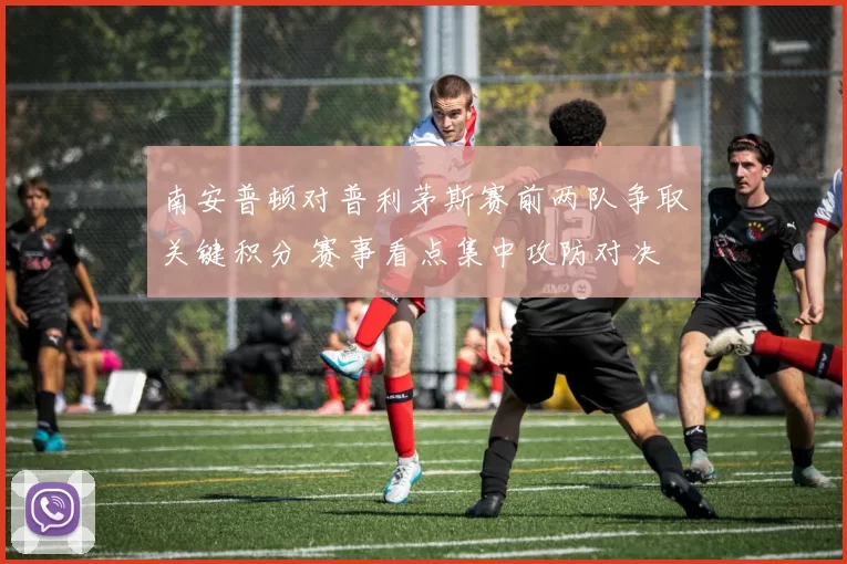 南安普顿对普利茅斯赛前两队争取关键积分 赛事看点集中攻防对决