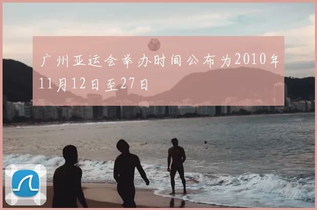 广州亚运会举办时间公布为2010年11月12日至27日