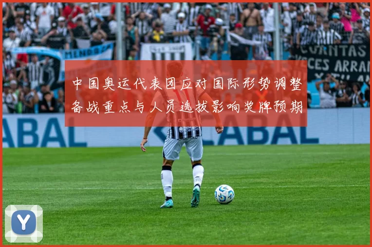 中国奥运代表团应对国际形势调整备战重点与人员选拔影响奖牌预期