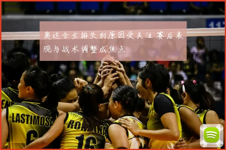 奥运会女排失利原因受关注 赛后表现与战术调整成焦点