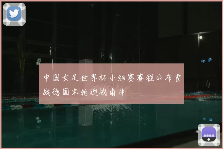 中国女足世界杯小组赛赛程公布首战德国末轮迎战南非
