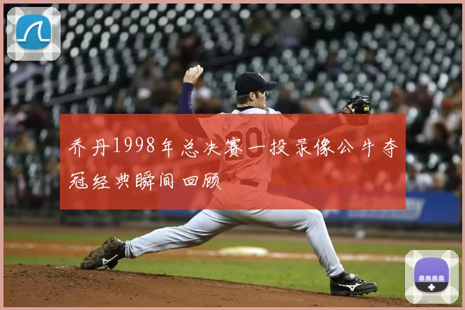 乔丹1998年总决赛一投录像公牛夺冠经典瞬间回顾