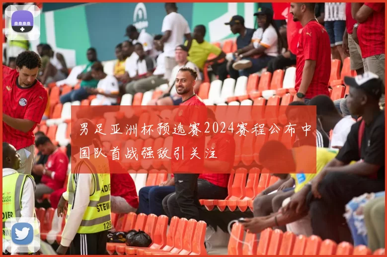 男足亚洲杯预选赛2024赛程公布中国队首战强敌引关注