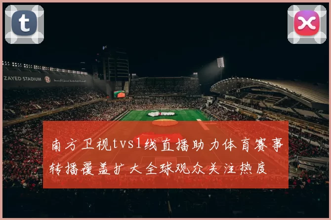 南方卫视tvs1线直播助力体育赛事转播覆盖扩大全球观众关注热度