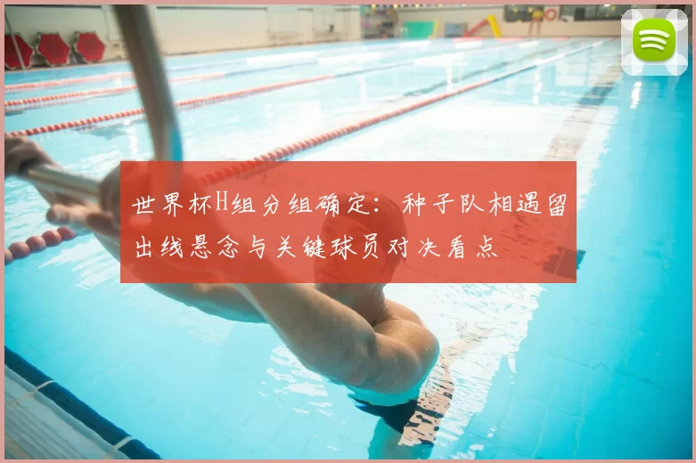 世界杯H组分组确定：种子队相遇留出线悬念与关键球员对决看点