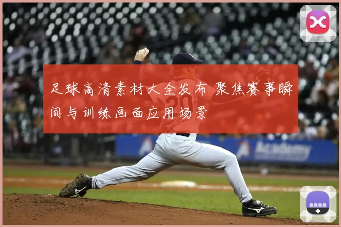 足球高清素材大全发布 聚焦赛事瞬间与训练画面应用场景